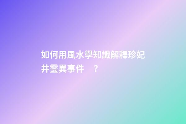 如何用風水學知識解釋珍妃井靈異事件？